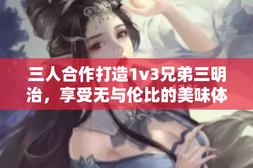 三人合作打造1v3兄弟三明治，享受无与伦比的美味体验