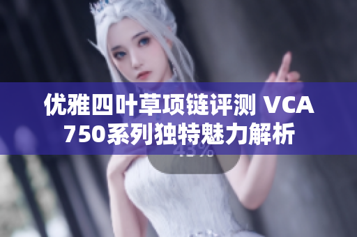 优雅四叶草项链评测 VCA750系列独特魅力解析