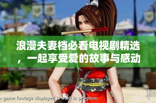浪漫夫妻档必看电视剧精选，一起享受爱的故事与感动