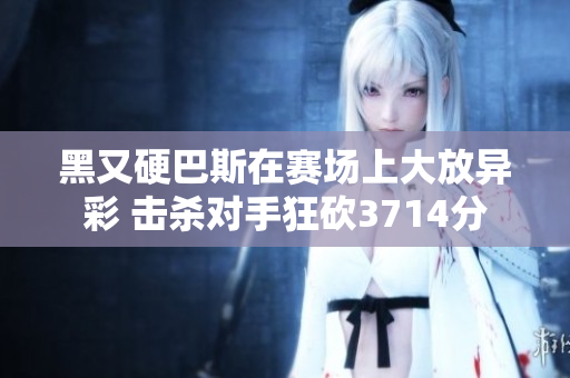 黑又硬巴斯在赛场上大放异彩 击杀对手狂砍3714分