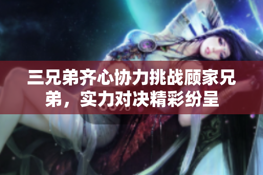 三兄弟齐心协力挑战顾家兄弟，实力对决精彩纷呈