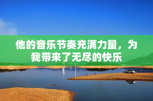 他的音乐节奏充满力量，为我带来了无尽的快乐