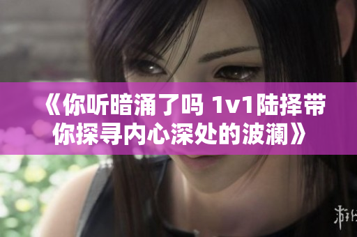 《你听暗涌了吗 1v1陆择带你探寻内心深处的波澜》