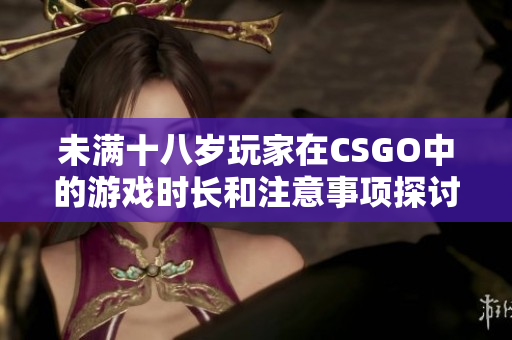 未满十八岁玩家在CSGO中的游戏时长和注意事项探讨