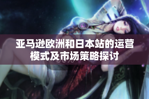 亚马逊欧洲和日本站的运营模式及市场策略探讨