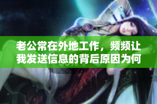 老公常在外地工作，频频让我发送信息的背后原因为何