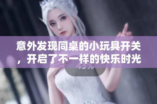 意外发现同桌的小玩具开关，开启了不一样的快乐时光