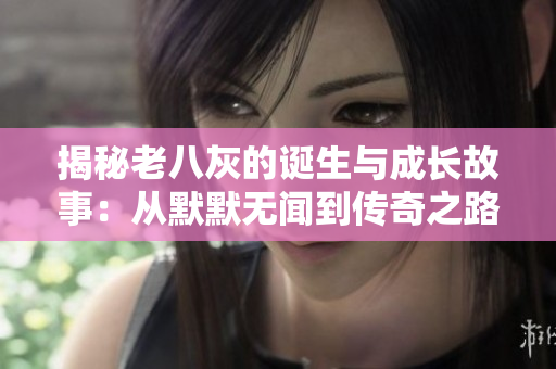 揭秘老八灰的诞生与成长故事：从默默无闻到传奇之路