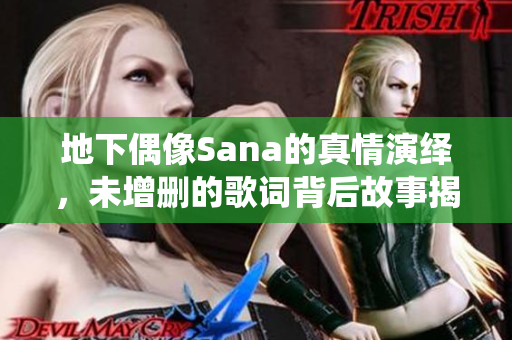地下偶像Sana的真情演绎，未增删的歌词背后故事揭秘