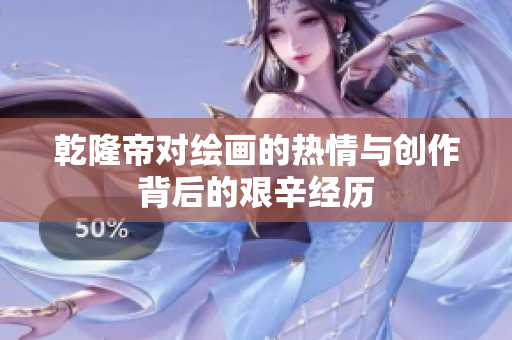 乾隆帝对绘画的热情与创作背后的艰辛经历