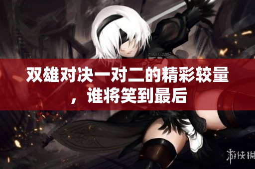 双雄对决一对二的精彩较量，谁将笑到最后