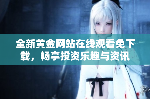 全新黄金网站在线观看免下载，畅享投资乐趣与资讯