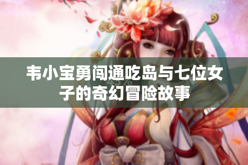 韦小宝勇闯通吃岛与七位女子的奇幻冒险故事