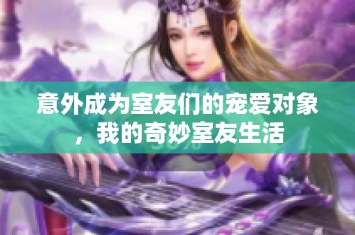 意外成为室友们的宠爱对象，我的奇妙室友生活