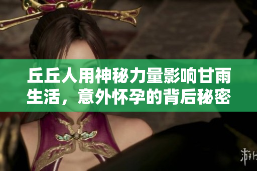 丘丘人用神秘力量影响甘雨生活，意外怀孕的背后秘密