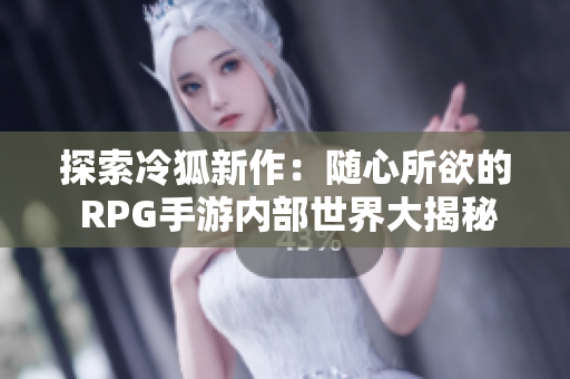 探索冷狐新作：随心所欲的 RPG手游内部世界大揭秘