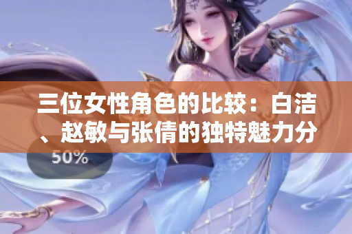 三位女性角色的比较：白洁、赵敏与张倩的独特魅力分析