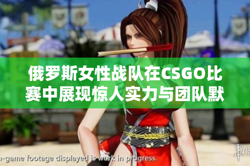 俄罗斯女性战队在CSGO比赛中展现惊人实力与团队默契