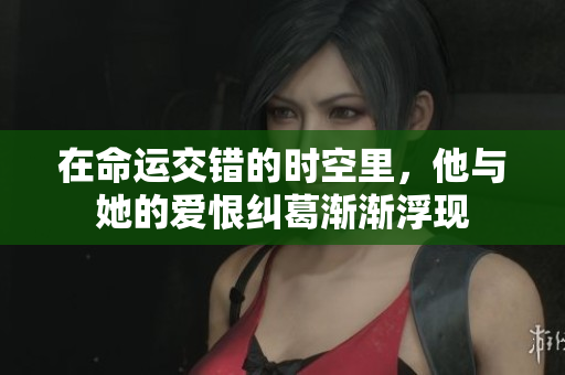 在命运交错的时空里，他与她的爱恨纠葛渐渐浮现