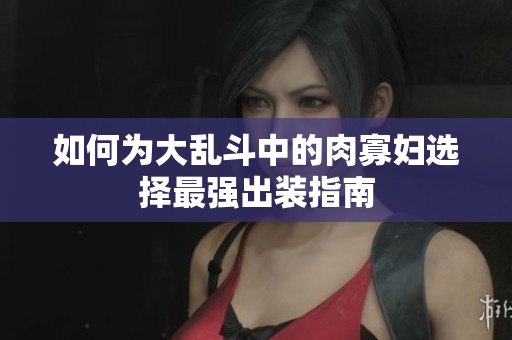 如何为大乱斗中的肉寡妇选择最强出装指南
