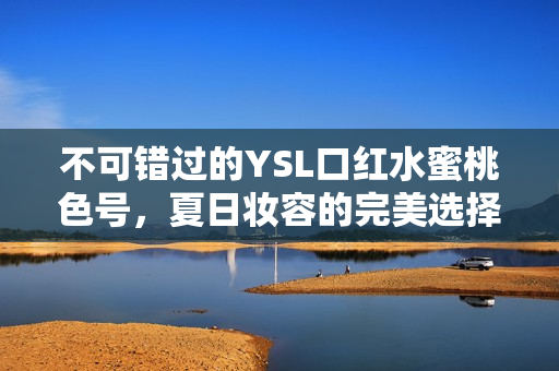 不可错过的YSL口红水蜜桃色号，夏日妆容的完美选择