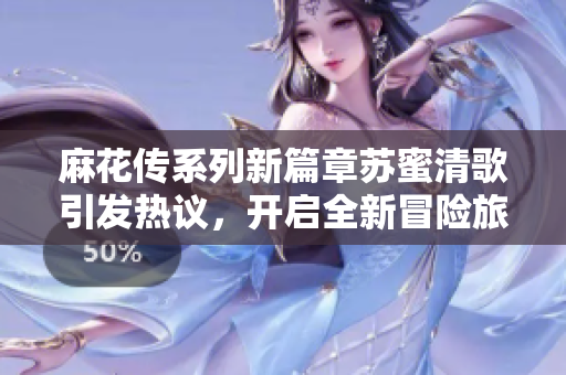 麻花传系列新篇章苏蜜清歌引发热议，开启全新冒险旅程