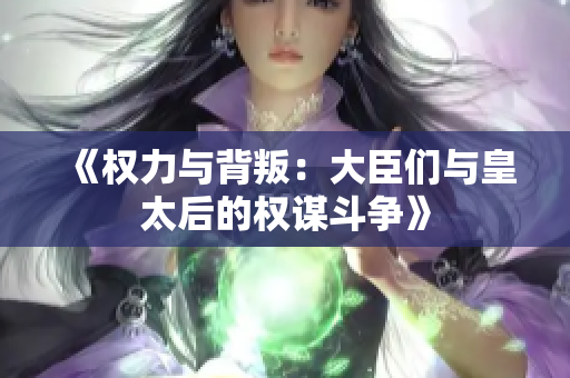 《权力与背叛：大臣们与皇太后的权谋斗争》