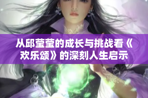 从邱莹莹的成长与挑战看《欢乐颂》的深刻人生启示