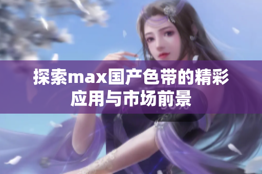 探索max国产色带的精彩应用与市场前景