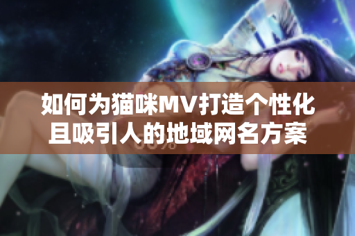 如何为猫咪MV打造个性化且吸引人的地域网名方案