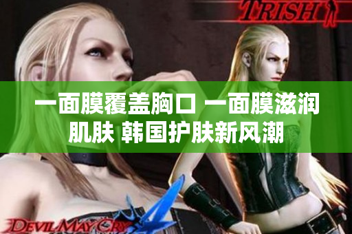 一面膜覆盖胸口 一面膜滋润肌肤 韩国护肤新风潮