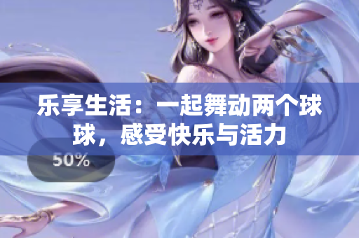 乐享生活：一起舞动两个球球，感受快乐与活力