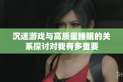 沉迷游戏与高质量睡眠的关系探讨对我有多重要