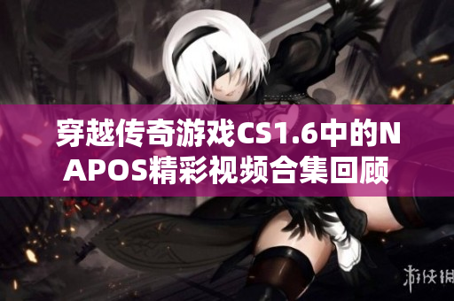 穿越传奇游戏CS1.6中的NAPOS精彩视频合集回顾