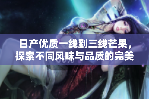 日产优质一线到三线芒果，探索不同风味与品质的完美搭配