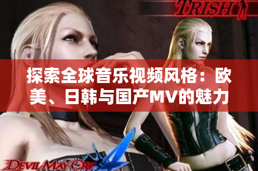 探索全球音乐视频风格：欧美、日韩与国产MV的魅力对比