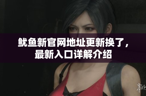 鱿鱼新官网地址更新换了，最新入口详解介绍