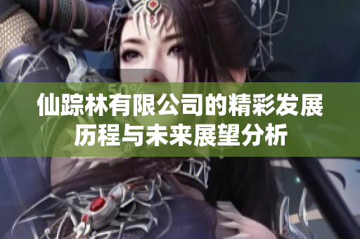 仙踪林有限公司的精彩发展历程与未来展望分析