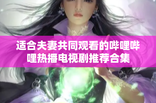 适合夫妻共同观看的哔哩哔哩热播电视剧推荐合集