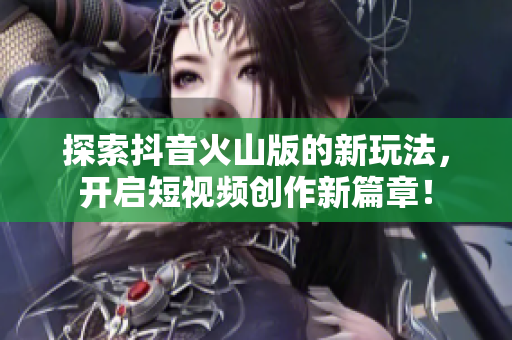 探索抖音火山版的新玩法，开启短视频创作新篇章！