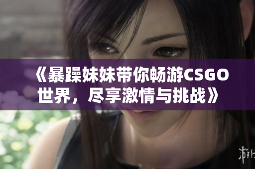 《暴躁妹妹带你畅游CSGO世界，尽享激情与挑战》