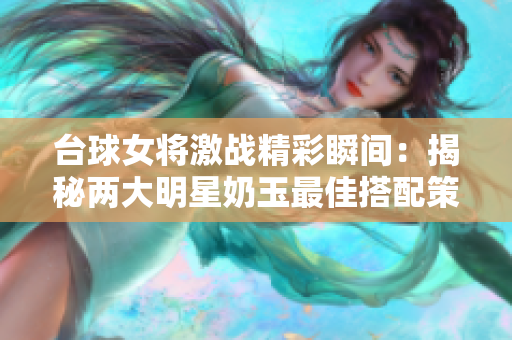 台球女将激战精彩瞬间：揭秘两大明星奶玉最佳搭配策略