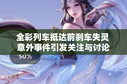 全彩列车抵达前刹车失灵 意外事件引发关注与讨论