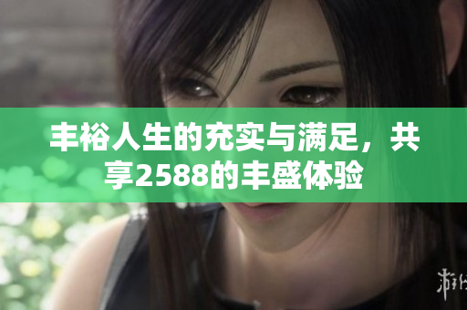 丰裕人生的充实与满足，共享2588的丰盛体验