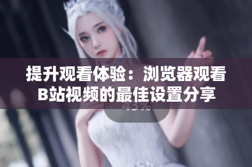 提升观看体验：浏览器观看B站视频的最佳设置分享