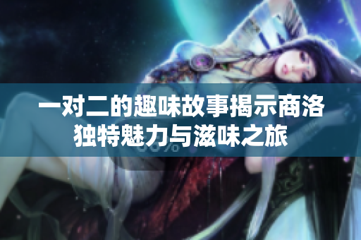 一对二的趣味故事揭示商洛独特魅力与滋味之旅