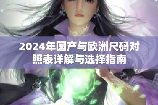 2024年国产与欧洲尺码对照表详解与选择指南