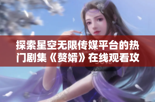 探索星空无限传媒平台的热门剧集《赘婿》在线观看攻略