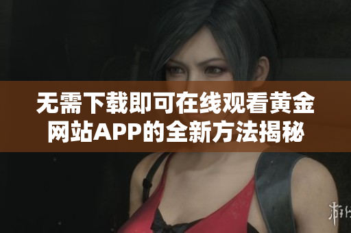 无需下载即可在线观看黄金网站APP的全新方法揭秘