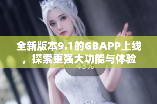 全新版本9.1的GBAPP上线，探索更强大功能与体验